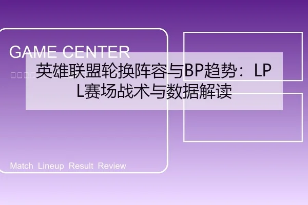 英雄联盟轮换阵容与BP趋势：LPL赛场战术与数据解读